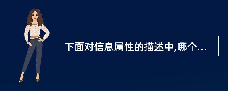 下面对信息属性的描述中,哪个说法包含不恰当的成分?()