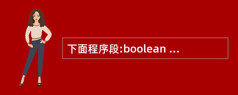 下面程序段:boolean a=false;boolean b=true;boo