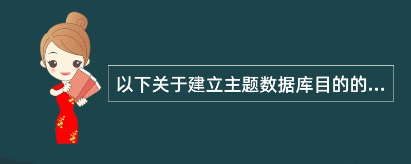 以下关于建立主题数据库目的的说法中,错误的是()。