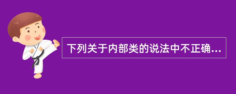 下列关于内部类的说法中不正确的是()。