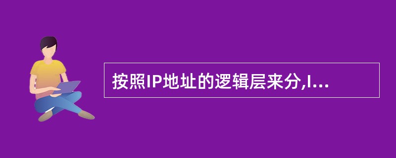 按照IP地址的逻辑层来分,IP地址可以分为()类。