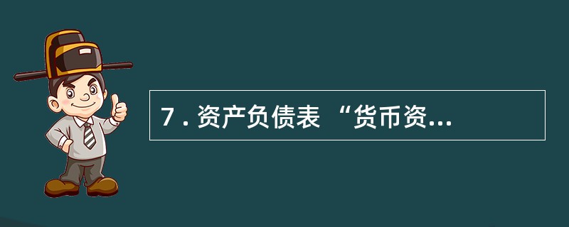 7 . 资产负债表 “货币资金” 项目应根据 “库存现金” 、 “银行存款” 和