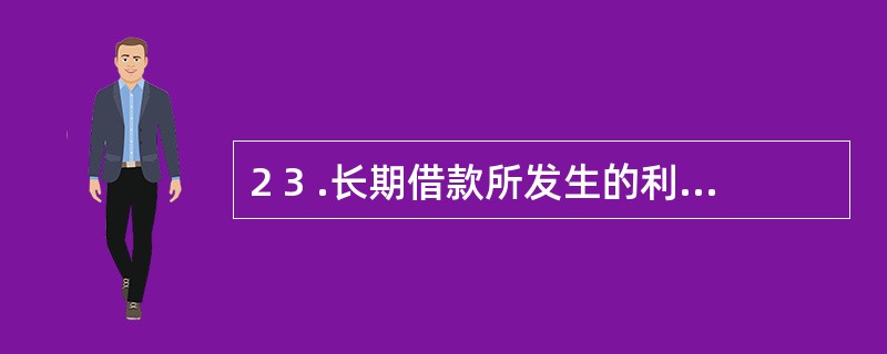 2 3 .长期借款所发生的利息支出,可能借记的科目有( ) 。 A .销售费用