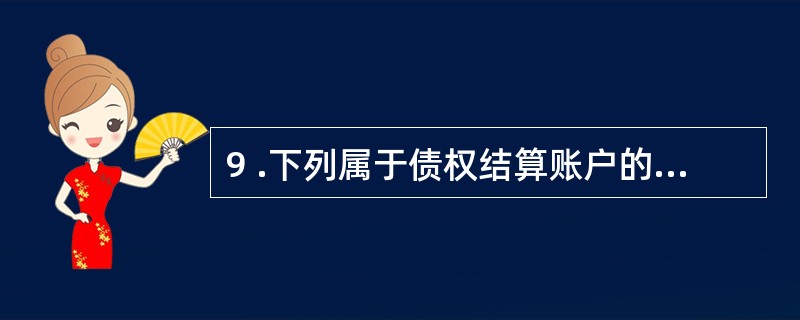 9 .下列属于债权结算账户的有( ) 。 A .“应收账款”账户 B .“预收账