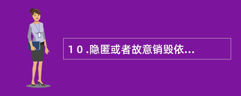 1 0 .隐匿或者故意销毁依法应当保存的会计凭证、会计账簿、财务会计报告,情节严