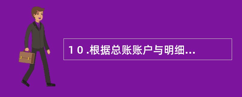 1 0 .根据总账账户与明细账户平行登记的要求,经济业务发生后总账账户和明细账户