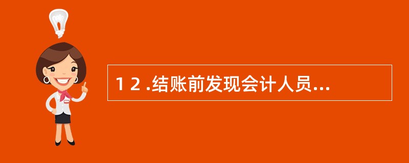 1 2 .结账前发现会计人员据记账凭证记账时,将借方科目的金额4 8 0 0 元