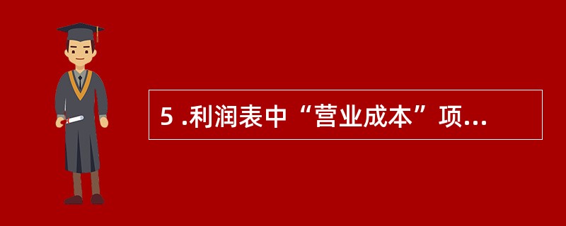 5 .利润表中“营业成本”项目填列的依据有( ) 。 A .“营业外支出”发生额