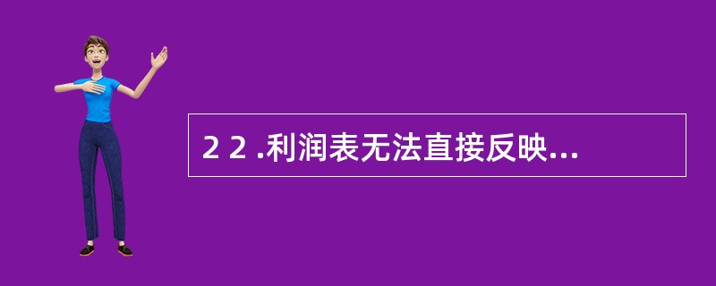 2 2 .利润表无法直接反映的利润项目是( ) A .主营业务利润 B .营业利