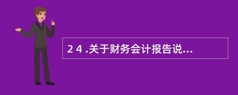 2 4 .关于财务会计报告说法正确的有( ) 。 A . 财务会计报告是指企业对