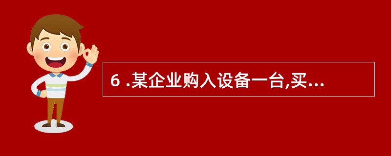 6 .某企业购入设备一台,买价1 0 0 0 0 0 元,增值税1 7 0 0