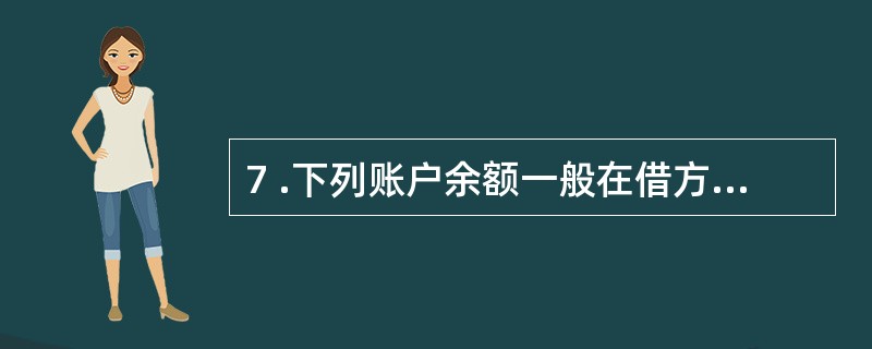 7 .下列账户余额一般在借方的是( ) 。 A .“短期借款”账户 B .“应收