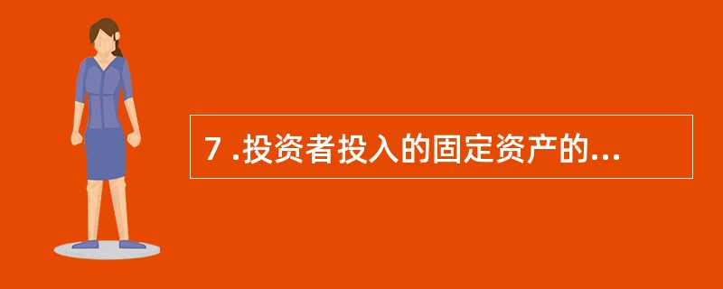 7 .投资者投入的固定资产的成本应按投资合同或协议约定的价值确定,但不公允的除外