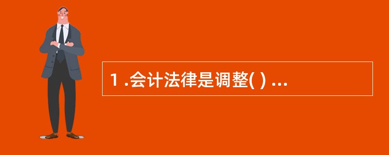 1 .会计法律是调整( ) 的总规范。 A .经济生活中会计法律关系 B .会计