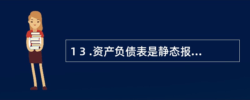 1 3 .资产负债表是静态报表,编制时主要根据有关总账账户和明细账户的发生额直接