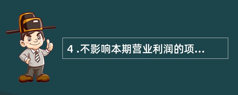 4 .不影响本期营业利润的项目是( ) 。 A .主营业务成本 B .管理费用