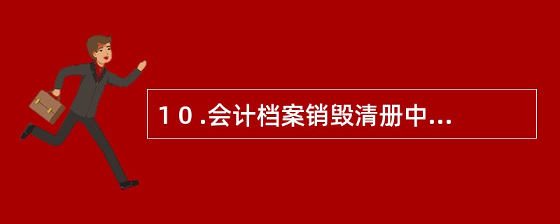 1 0 .会计档案销毁清册中应列明所销毁会计档案的( ) 。 A .应保管期限