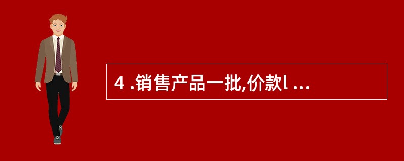 4 .销售产品一批,价款l 0 0 0 0 0 元,增值税1 7 0 0 0 元
