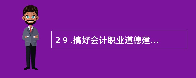 2 9 .搞好会计职业道德建设的关键在于( ) 。 A .制定完善的会计法律体系