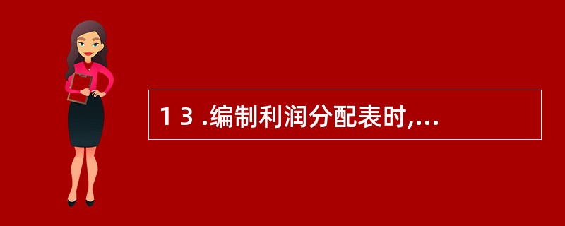 1 3 .编制利润分配表时,假定年初“利润分配——未分配利润”账户为借方余额,填