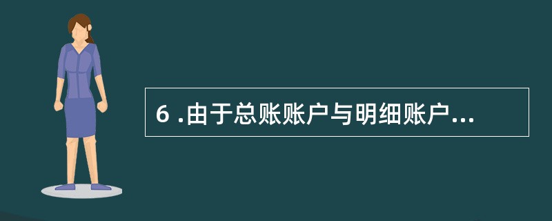 6 .由于总账账户与明细账户的登记采用的是平行登记法,故登记的结果应当一致,不需