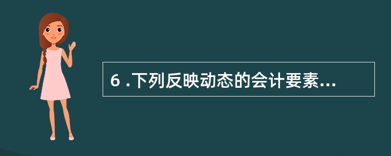 6 .下列反映动态的会计要素是( ) 。 A .所有者权益 B .收入 C .费