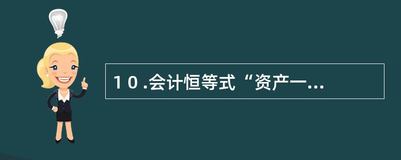 1 0 .会计恒等式“资产一负债£« 所有者权益”是设置账户、进行复式记账和编制