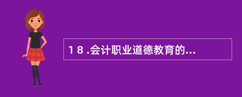 1 8 .会计职业道德教育的自我教育是相对于接受教育而言的,是一种通过自我学习,