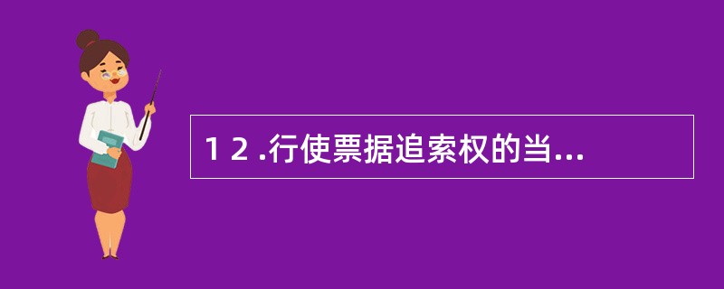 1 2 .行使票据追索权的当事人除票载收款人和最后被背书人之外,还可能是代为清偿