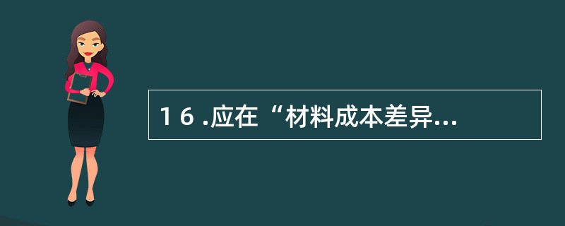 1 6 .应在“材料成本差异”账户贷方登记的是( ) 。 A .入库材料实际成本