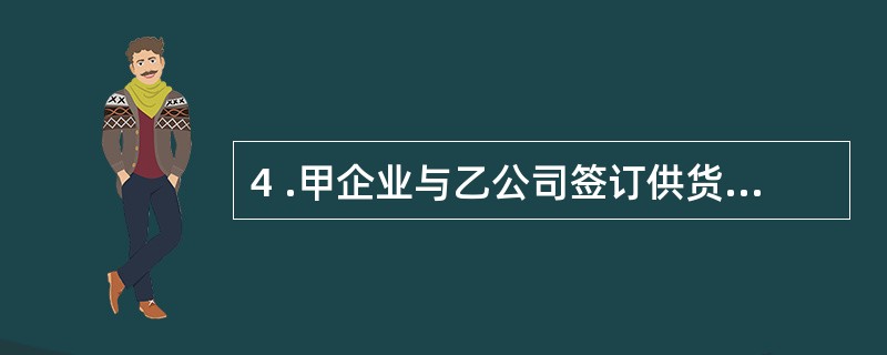 4 .甲企业与乙公司签订供货合同,合同规定,乙公司预先支付货款的4 0 %,余款