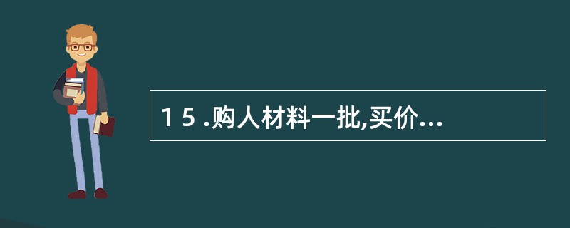 1 5 .购人材料一批,买价5 0 0 0 0 元,进项税额8 5 0 0 元,