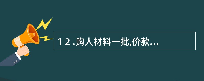 1 2 .购人材料一批,价款6 0 0 0 0 元,增值税1 0 2 0 0 元