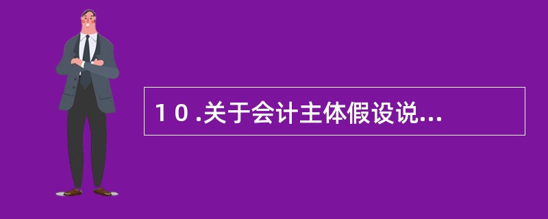 1 0 .关于会计主体假设说法正确的是( ) 。 A .会计主体就是投资者 B