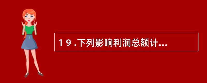 1 9 .下列影响利润总额计算的项目有( ) 。 A .营业收入 B .营业外支