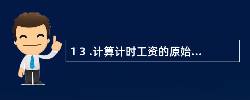 1 3 .计算计时工资的原始记录有( ) 。 A .病假证明 B .考勤记录 C