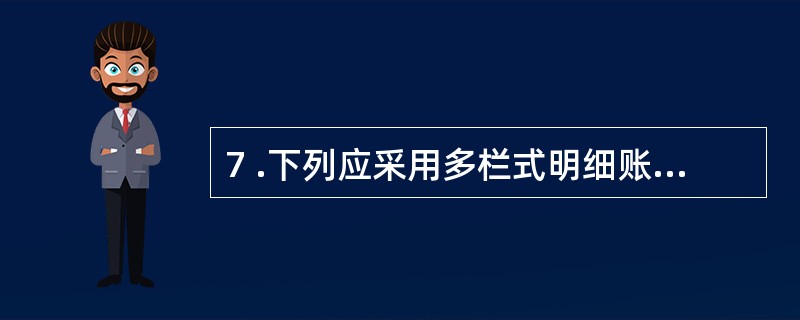 7 .下列应采用多栏式明细账的是( ) 。 A .预付账款明细账 B .原材料明