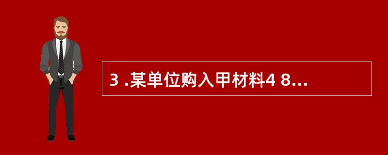 3 .某单位购入甲材料4 8 0 0 0 元,货款以银行存款支付4 0 0 0