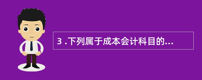 3 .下列属于成本会计科目的是( ) 。 A .管理费用 B.销售费用 C .制