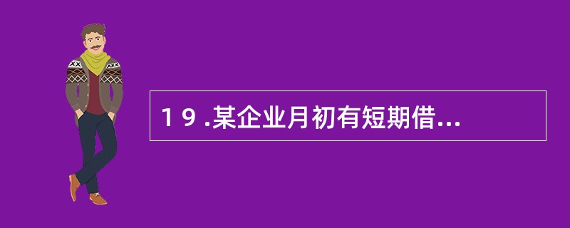 1 9 .某企业月初有短期借款4 0 万元,本月向银行借入短期借款4 5 万元,