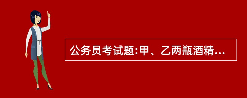 公务员考试题:甲、乙两瓶酒精溶液分别重300克和120克;甲中含酒精120克,乙
