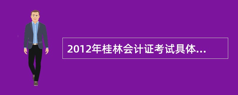 2012年桂林会计证考试具体是几号考试?在哪儿考?