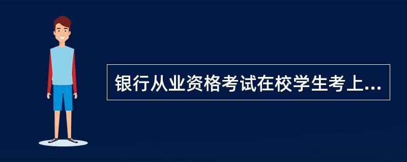 银行从业资格考试在校学生考上了是不是没有什么用啊?请详解下考到银行从业考试。。。