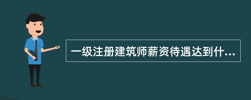 一级注册建筑师薪资待遇达到什么行情?