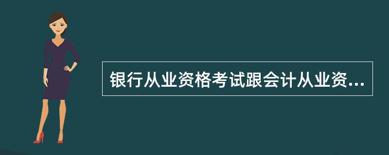 银行从业资格考试跟会计从业资格考试有什么区别?