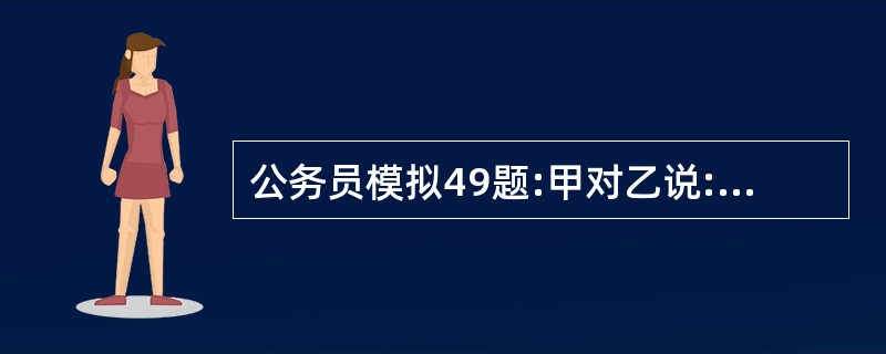 公务员模拟49题:甲对乙说:当我的岁数是你现在岁数时,你才4岁。乙对甲说:当我的