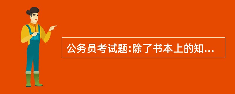 公务员考试题:除了书本上的知识之外,我们更要明白“常识”的重要。只有学问而无常识