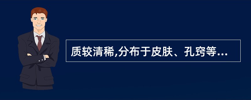 质较清稀,分布于皮肤、孔窍等组织的物质是