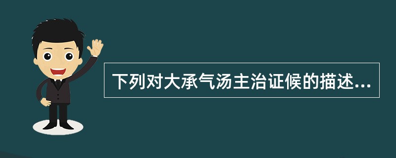 下列对大承气汤主治证候的描述中哪项是错误的