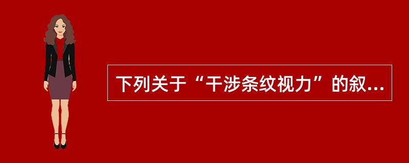 下列关于“干涉条纹视力”的叙述不正确的是A、用于测定视网膜功能特别是黄斑部及视神